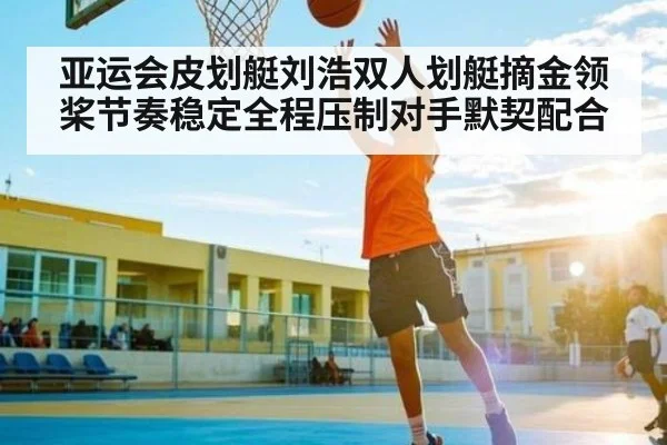 亚运会皮划艇刘浩双人划艇摘金领桨节奏稳定全程压制对手默契配合(PG GAMES)