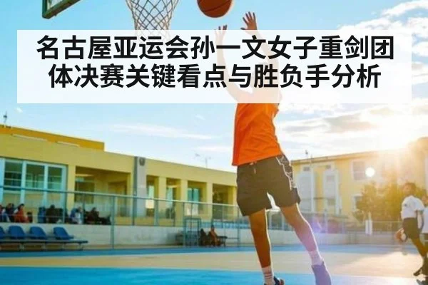 名古屋亚运会孙一文女子重剑团体决赛关键看点与胜负手分析 - PG GAMES